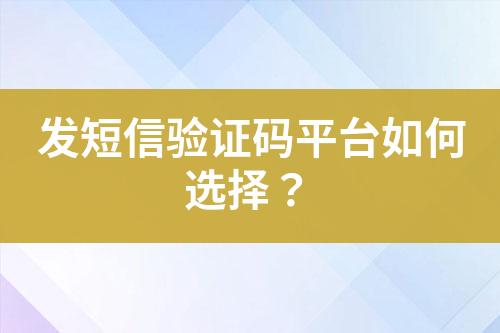 發短信驗證碼平臺如何選擇?